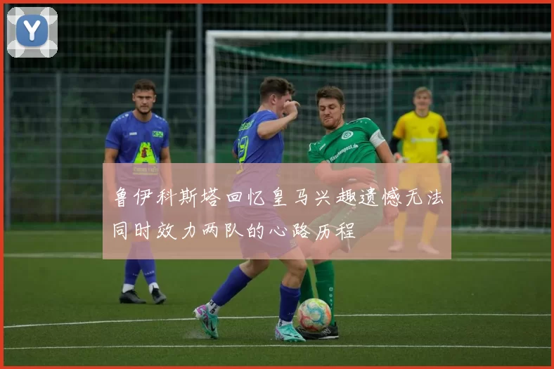 鲁伊科斯塔回忆皇马兴趣遗憾无法同时效力两队的心路历程