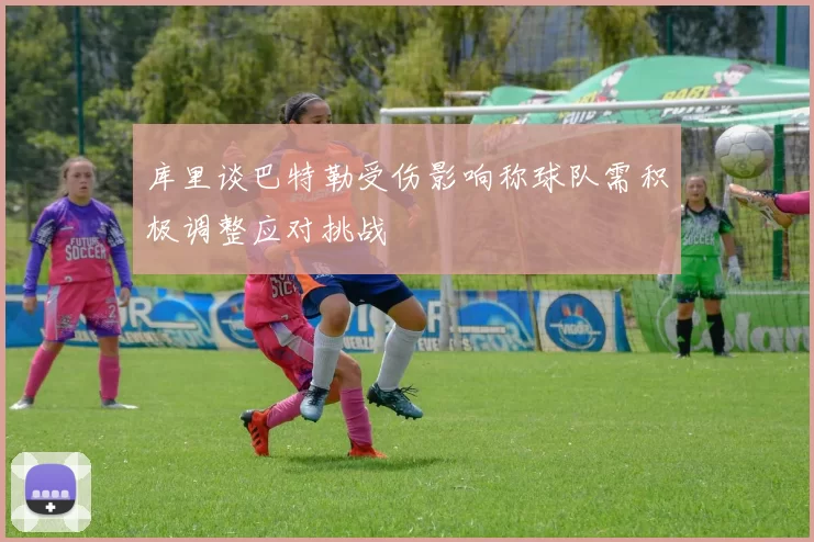 库里谈巴特勒受伤影响称球队需积极调整应对挑战