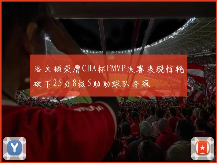 洛夫顿荣膺CBA杯FMVP决赛表现惊艳砍下25分8板5助助球队夺冠