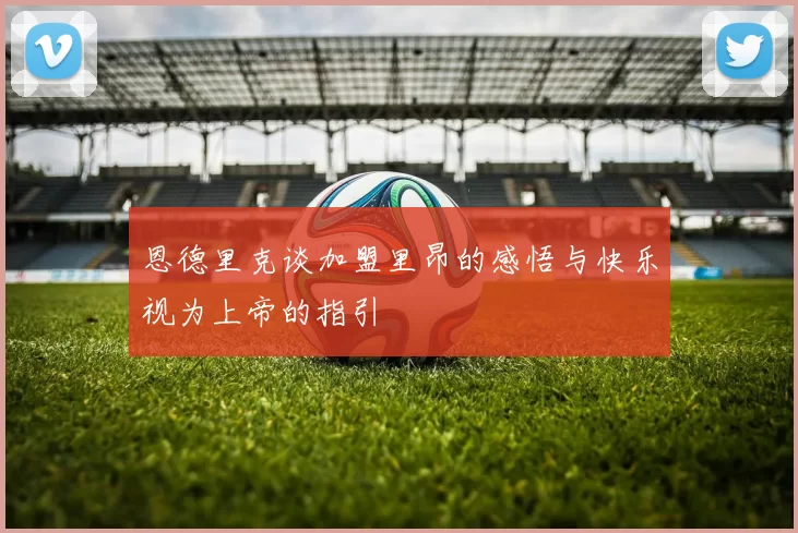 恩德里克谈加盟里昂的感悟与快乐视为上帝的指引