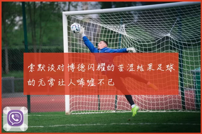 索默谈对博德闪耀的苦涩结果足球的无常让人唏嘘不已