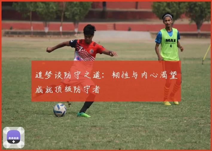 追梦谈防守之道：韧性与内心渴望成就顶级防守者