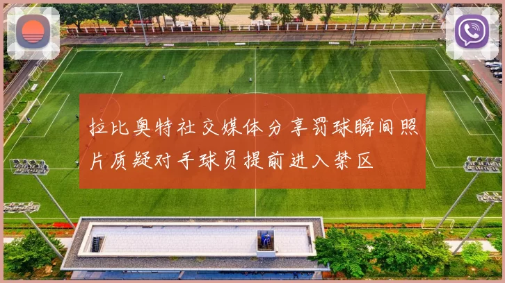 拉比奥特社交媒体分享罚球瞬间照片质疑对手球员提前进入禁区