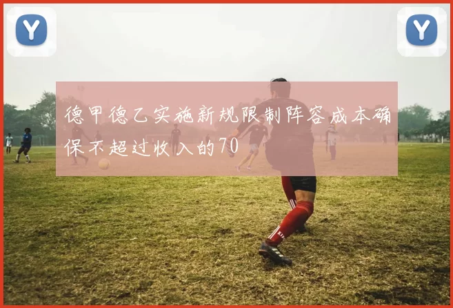 德甲德乙实施新规限制阵容成本确保不超过收入的70