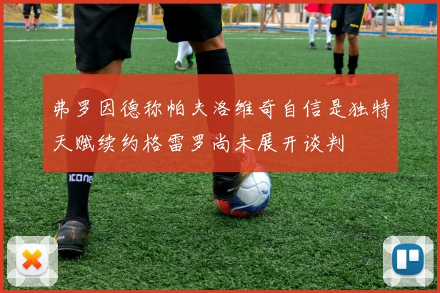 弗罗因德称帕夫洛维奇自信是独特天赋续约格雷罗尚未展开谈判