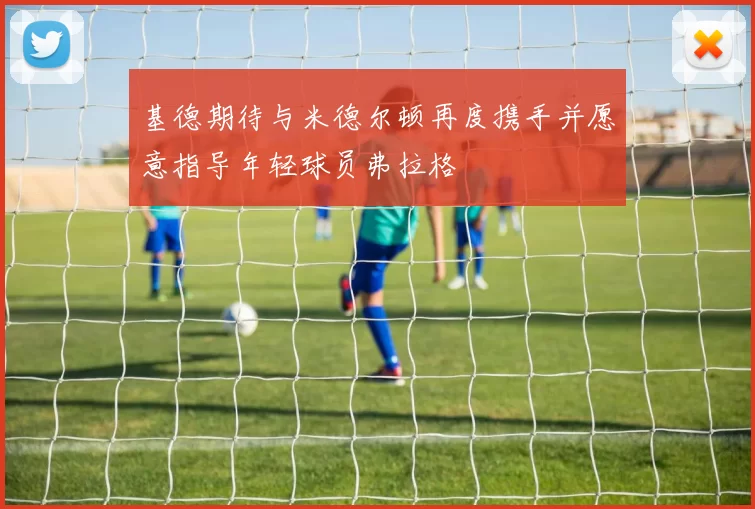 基德期待与米德尔顿再度携手并愿意指导年轻球员弗拉格