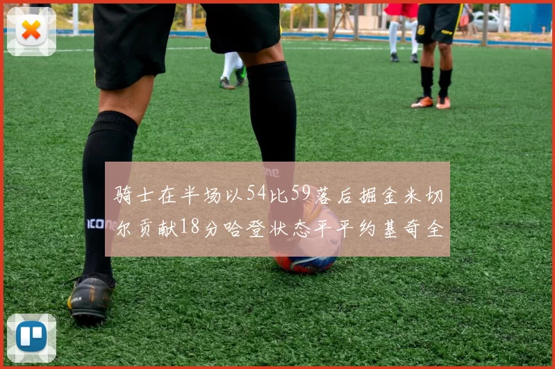 骑士在半场以54比59落后掘金米切尔贡献18分哈登状态平平约基奇全能表现