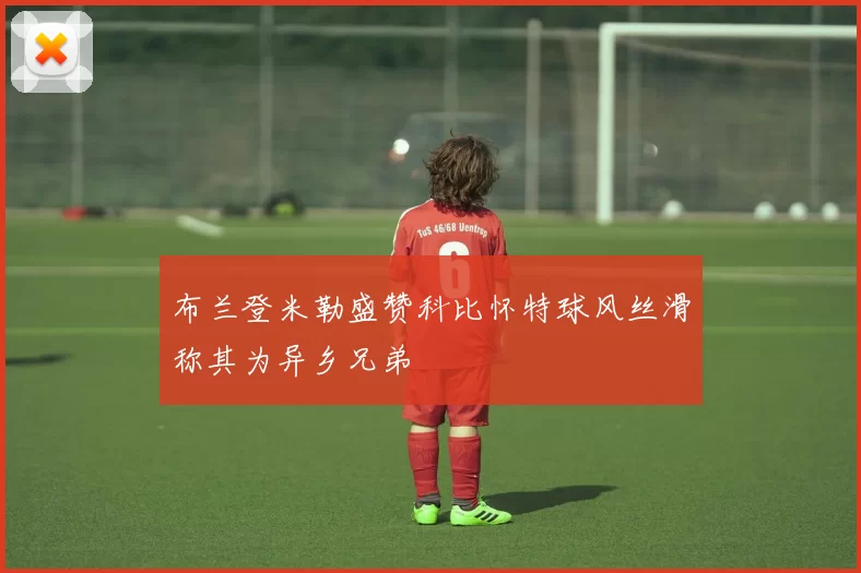 布兰登米勒盛赞科比怀特球风丝滑称其为异乡兄弟