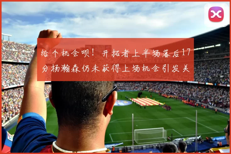 给个机会呗！开拓者上半场落后17分杨瀚森仍未获得上场机会引发关注