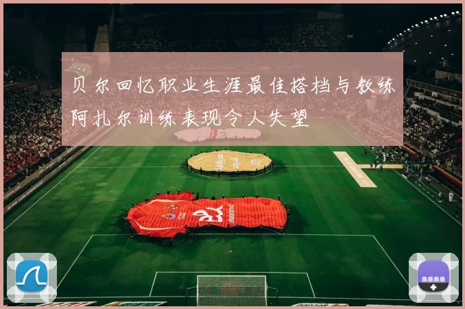 贝尔回忆职业生涯最佳搭档与教练阿扎尔训练表现令人失望