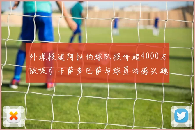 外媒报道阿拉伯球队报价超4000万欧吸引卡萨多巴萨与球员均感兴趣