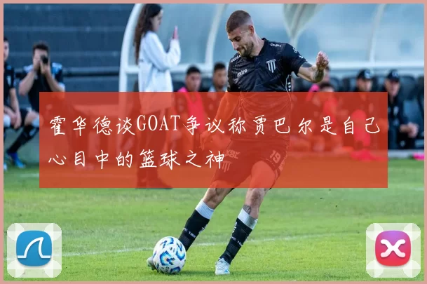 霍华德谈GOAT争议称贾巴尔是自己心目中的篮球之神