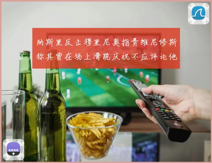 纳斯里反击穆里尼奥指责维尼修斯称其曾在场上滑跪庆祝不应评论他人