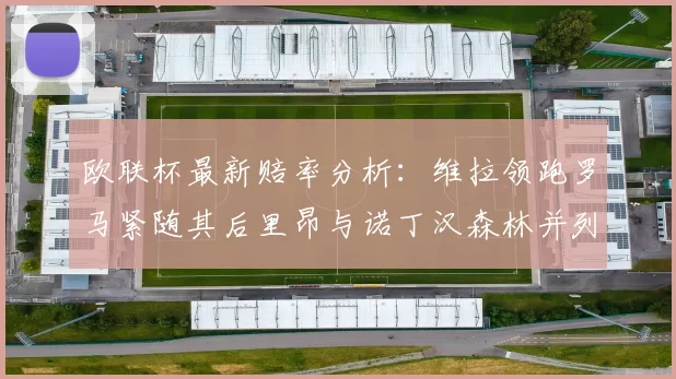 欧联杯最新赔率分析：维拉领跑罗马紧随其后里昂与诺丁汉森林并列争夺第三