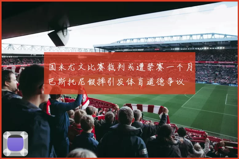国米尤文比赛裁判或遭禁赛一个月巴斯托尼假摔引发体育道德争议