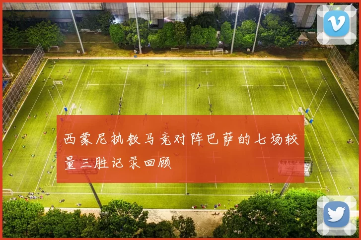 西蒙尼执教马竞对阵巴萨的七场较量三胜记录回顾