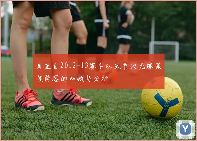 库里自2012-13赛季以来首次无缘最佳阵容的回顾与分析