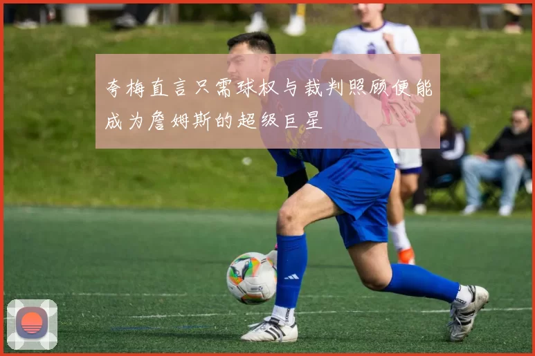 夸梅直言只需球权与裁判照顾便能成为詹姆斯的超级巨星