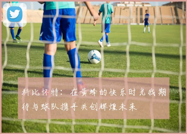 科比怀特：在黄蜂的快乐时光我期待与球队携手共创辉煌未来