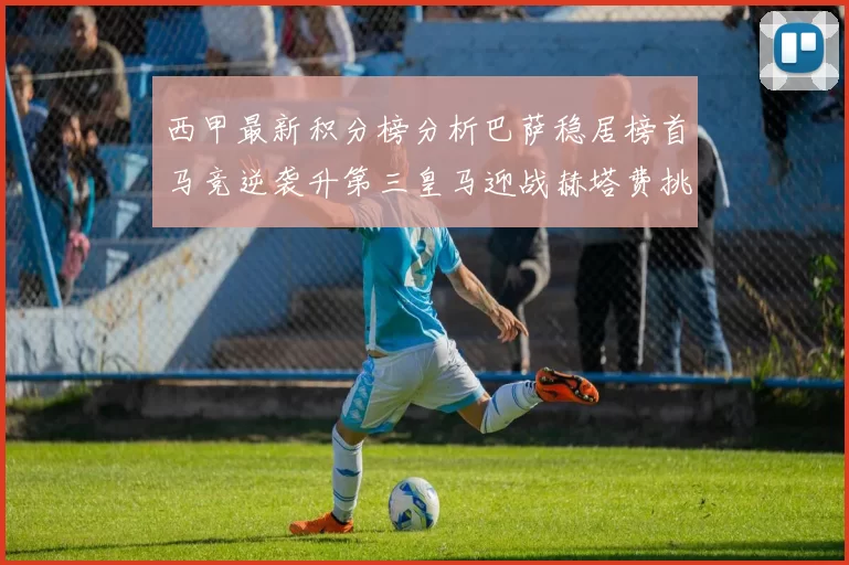 西甲最新积分榜分析巴萨稳居榜首马竞逆袭升第三皇马迎战赫塔费挑战