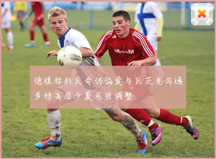 德媒称科瓦奇仍偏爱与瓦茨克沟通多特高层今夏或将调整