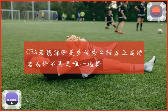 CBA若能涌现更多优秀年轻后卫高诗岩或许不再是唯一选择