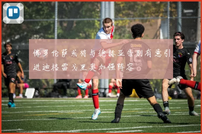 佛罗伦萨或将与德赫亚告别有意引进迪格雷戈里奥加强阵容
