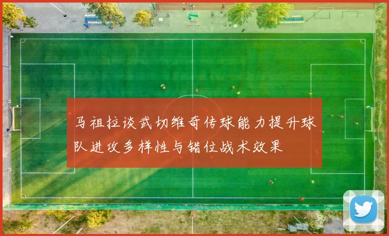 马祖拉谈武切维奇传球能力提升球队进攻多样性与错位战术效果