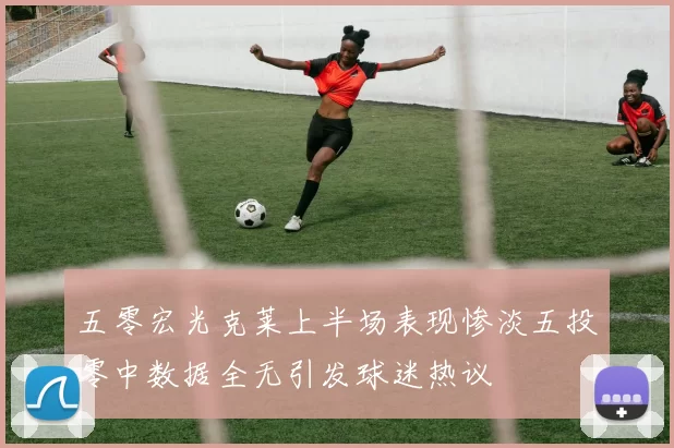五零宏光克莱上半场表现惨淡五投零中数据全无引发球迷热议
