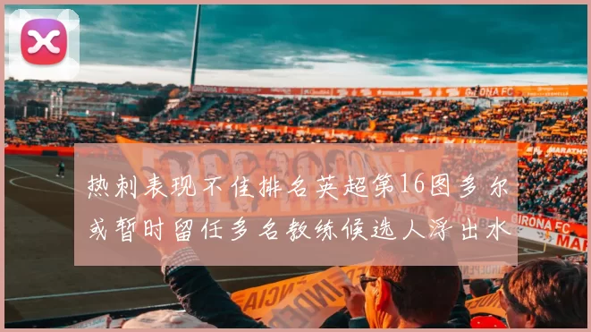 热刺表现不佳排名英超第16图多尔或暂时留任多名教练候选人浮出水面
