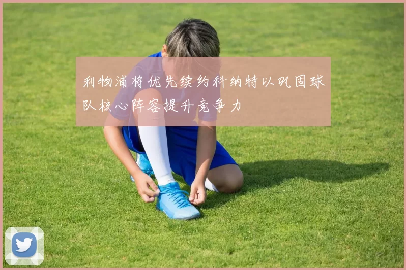 利物浦将优先续约科纳特以巩固球队核心阵容提升竞争力