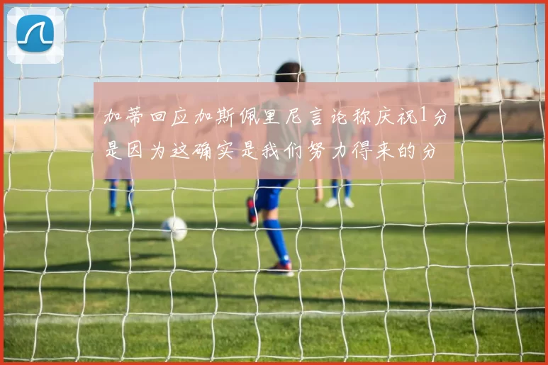 加蒂回应加斯佩里尼言论称庆祝1分是因为这确实是我们努力得来的分数