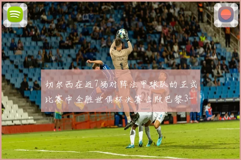 切尔西在近7场对阵法甲球队的正式比赛中全胜世俱杯决赛击败巴黎3-0